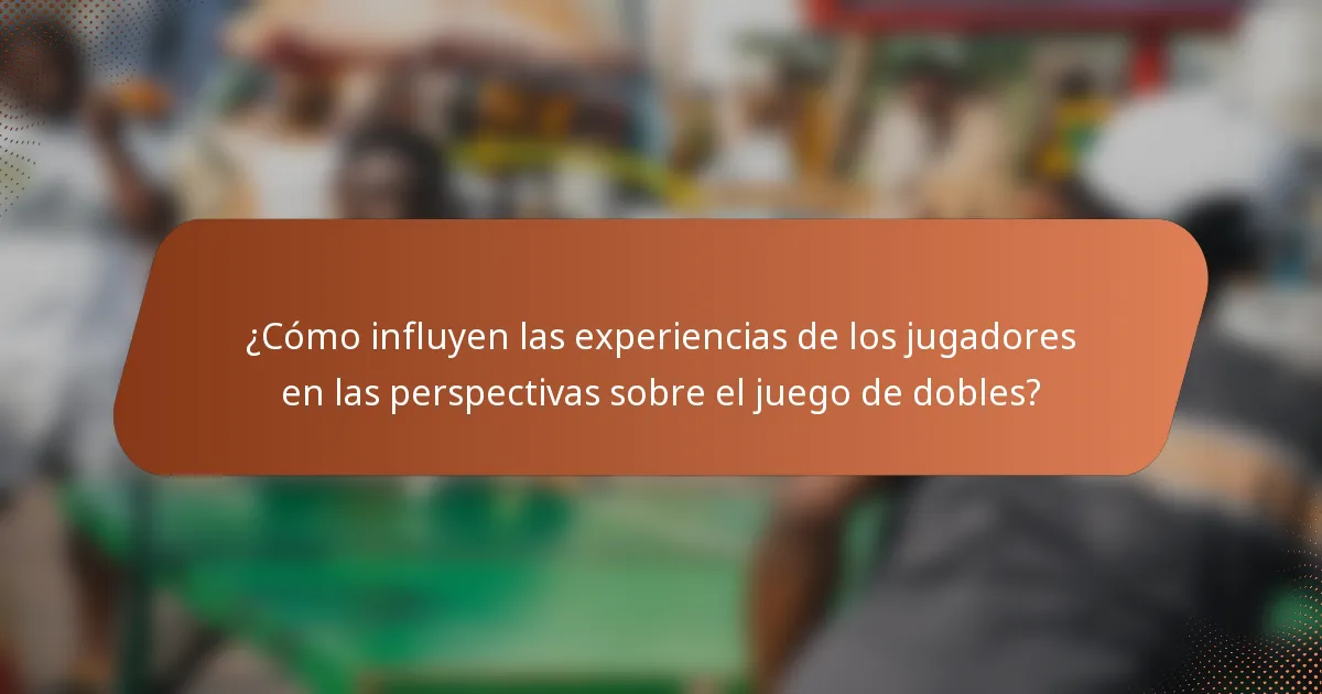 ¿Cómo influyen las experiencias de los jugadores en las perspectivas sobre el juego de dobles?
