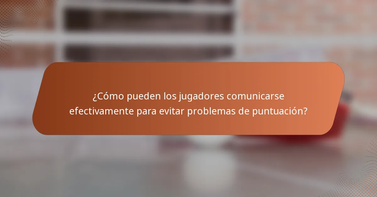 ¿Cómo pueden los jugadores comunicarse efectivamente para evitar problemas de puntuación?