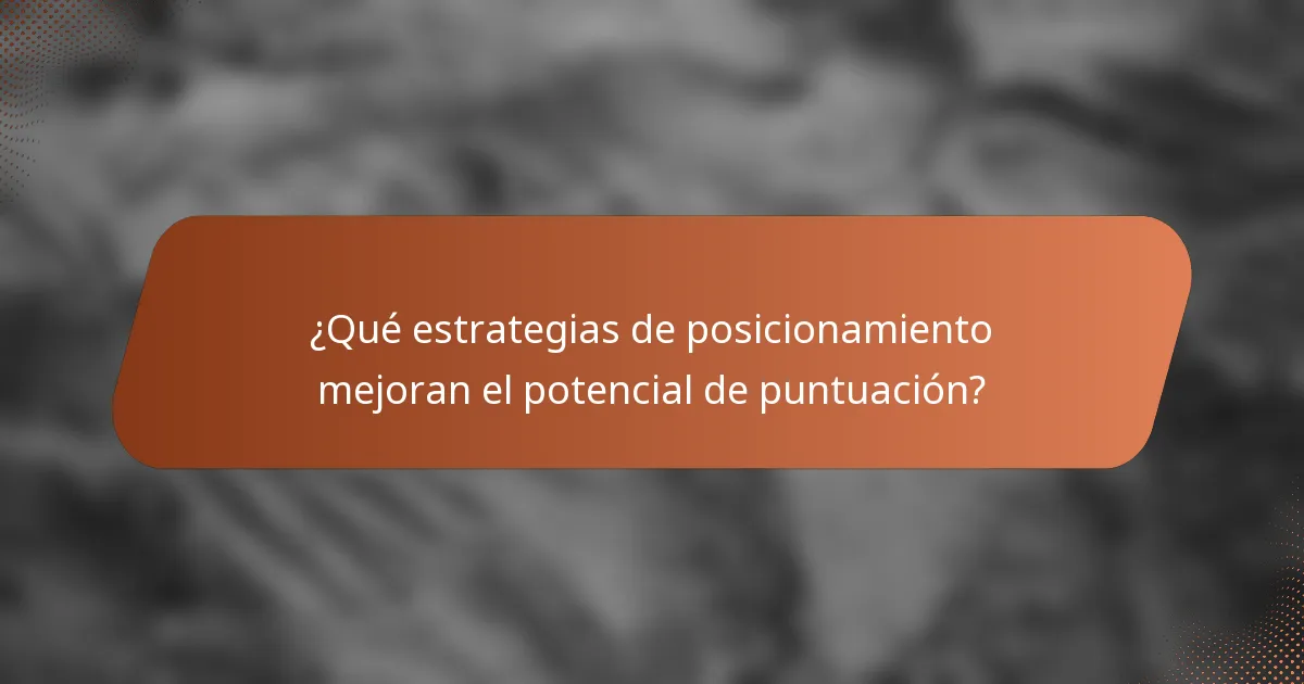 ¿Qué estrategias de posicionamiento mejoran el potencial de puntuación?